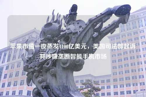 苹果市值一夜蒸发1100亿美元，美国司法部起诉其涉嫌垄断智能手机市场