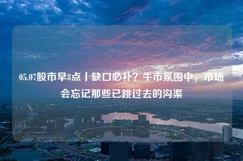 05.07股市早8点丨缺口必补？牛市氛围中，市场会忘记那些已跳过去的沟渠