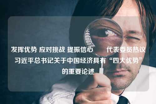 发挥优势 应对挑战 提振信心――代表委员热议习近平总书记关于中国经济具有“四大优势”的重要论述